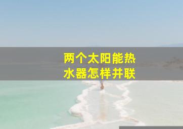 两个太阳能热水器怎样并联