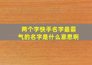 两个字快手名字最霸气的名字是什么意思啊