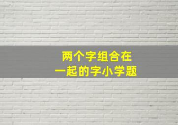 两个字组合在一起的字小学题