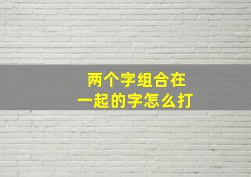 两个字组合在一起的字怎么打