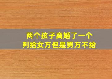 两个孩子离婚了一个判给女方但是男方不给