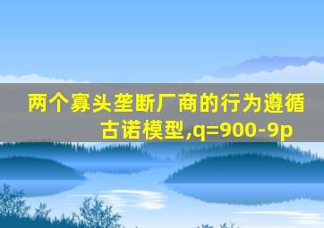 两个寡头垄断厂商的行为遵循古诺模型,q=900-9p