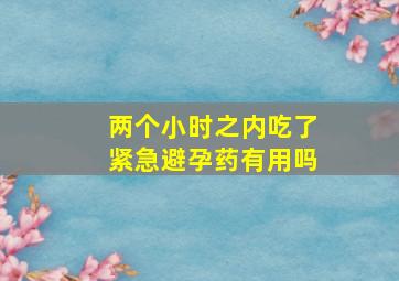 两个小时之内吃了紧急避孕药有用吗