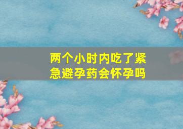 两个小时内吃了紧急避孕药会怀孕吗