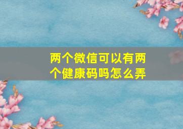 两个微信可以有两个健康码吗怎么弄