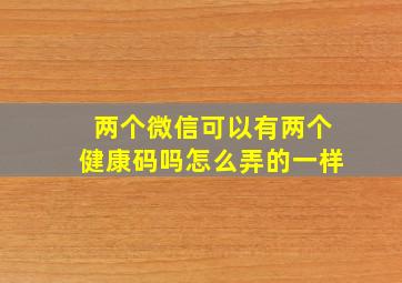 两个微信可以有两个健康码吗怎么弄的一样