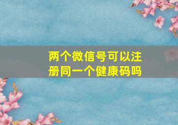 两个微信号可以注册同一个健康码吗