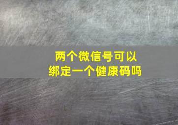 两个微信号可以绑定一个健康码吗