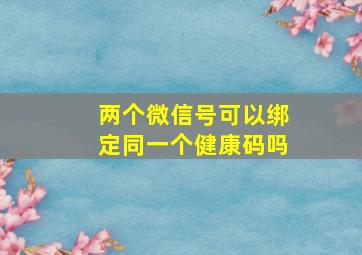 两个微信号可以绑定同一个健康码吗