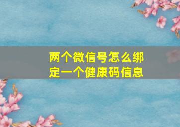 两个微信号怎么绑定一个健康码信息