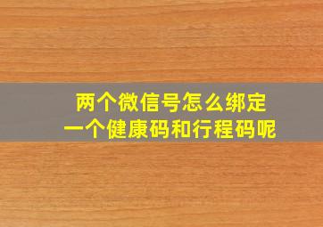 两个微信号怎么绑定一个健康码和行程码呢