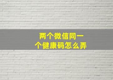 两个微信同一个健康码怎么弄