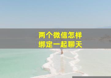 两个微信怎样绑定一起聊天