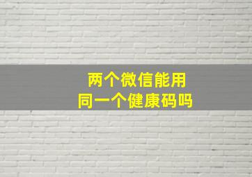 两个微信能用同一个健康码吗