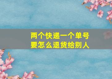 两个快递一个单号要怎么退货给别人