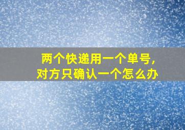 两个快递用一个单号,对方只确认一个怎么办