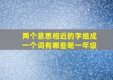 两个意思相近的字组成一个词有哪些呢一年级