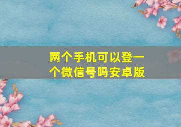 两个手机可以登一个微信号吗安卓版