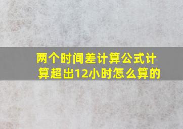 两个时间差计算公式计算超出12小时怎么算的