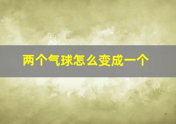 两个气球怎么变成一个