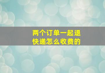 两个订单一起退快递怎么收费的