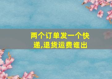 两个订单发一个快递,退货运费谁出