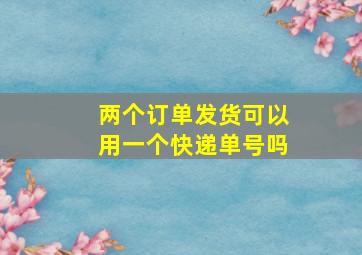 两个订单发货可以用一个快递单号吗