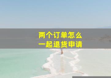 两个订单怎么一起退货申请