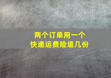 两个订单用一个快递运费险退几份