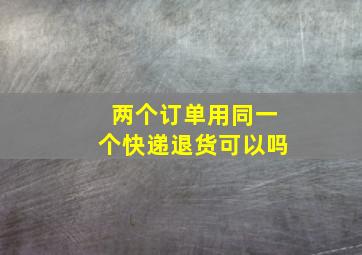 两个订单用同一个快递退货可以吗