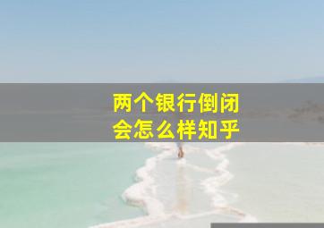 两个银行倒闭会怎么样知乎