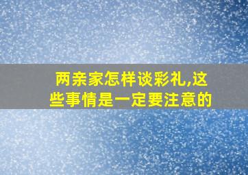 两亲家怎样谈彩礼,这些事情是一定要注意的