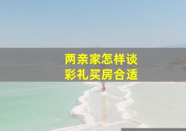 两亲家怎样谈彩礼买房合适