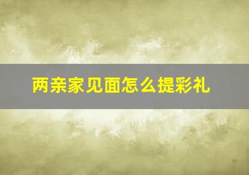 两亲家见面怎么提彩礼