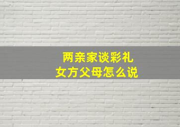 两亲家谈彩礼女方父母怎么说