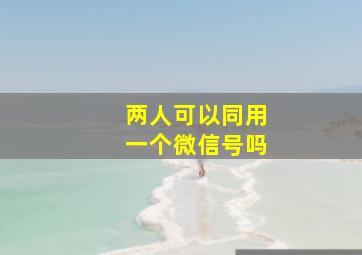 两人可以同用一个微信号吗