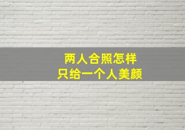 两人合照怎样只给一个人美颜