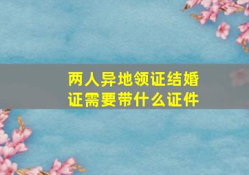 两人异地领证结婚证需要带什么证件