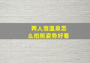 两人泡温泉怎么拍照姿势好看