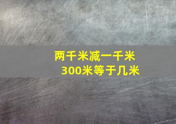 两千米减一千米300米等于几米