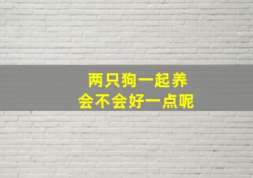 两只狗一起养会不会好一点呢