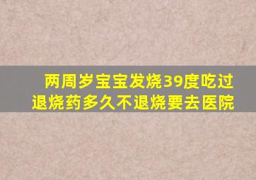 两周岁宝宝发烧39度吃过退烧药多久不退烧要去医院