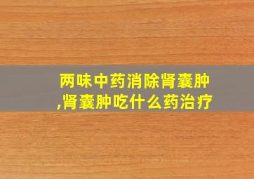 两味中药消除肾囊肿,肾囊肿吃什么药治疗