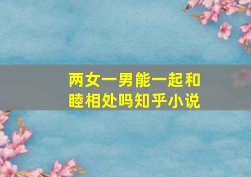 两女一男能一起和睦相处吗知乎小说