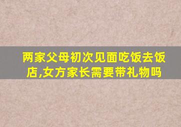 两家父母初次见面吃饭去饭店,女方家长需要带礼物吗