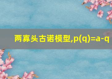 两寡头古诺模型,p(q)=a-q