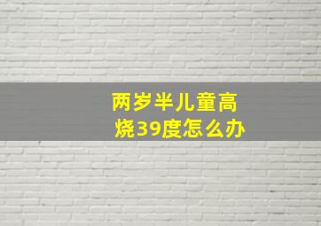 两岁半儿童高烧39度怎么办