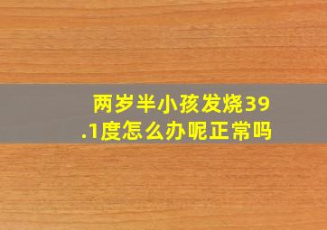 两岁半小孩发烧39.1度怎么办呢正常吗