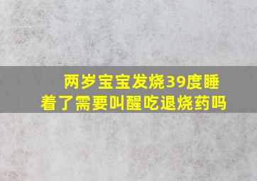 两岁宝宝发烧39度睡着了需要叫醒吃退烧药吗