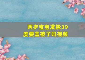 两岁宝宝发烧39度要盖被子吗视频